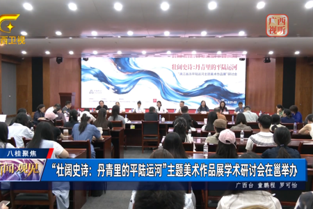 广西网络广播电视台：【八桂聚焦】“壮阔史诗：丹青里的平陆运河”主题美术作品展学术研讨会在邕举办